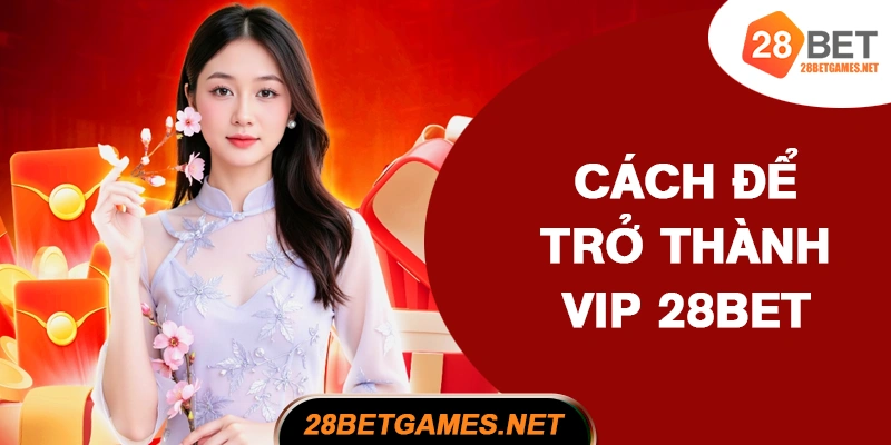 Cách để trở thành hội viên VIP 28BET